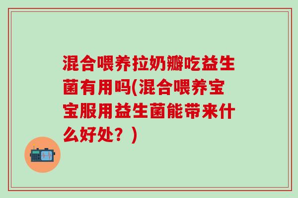 混合喂养拉奶瓣吃益生菌有用吗(混合喂养宝宝服用益生菌能带来什么好处？)