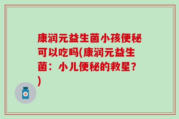 康润元益生菌小孩便秘可以吃吗(康润元益生菌：小儿便秘的救星？)
