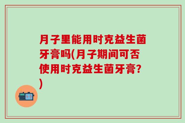 月子里能用时克益生菌牙膏吗(月子期间可否使用时克益生菌牙膏？)