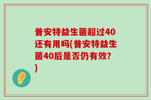 普安特益生菌超过40还有用吗(普安特益生菌40后是否仍有效？)