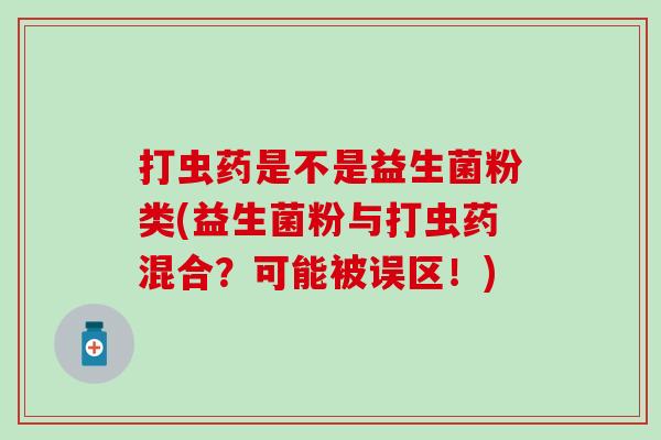 打虫药是不是益生菌粉类(益生菌粉与打虫药混合?可能被误区!) 打虫药是不是益生菌粉类(益生菌粉与打虫药混合?可能被误区!)