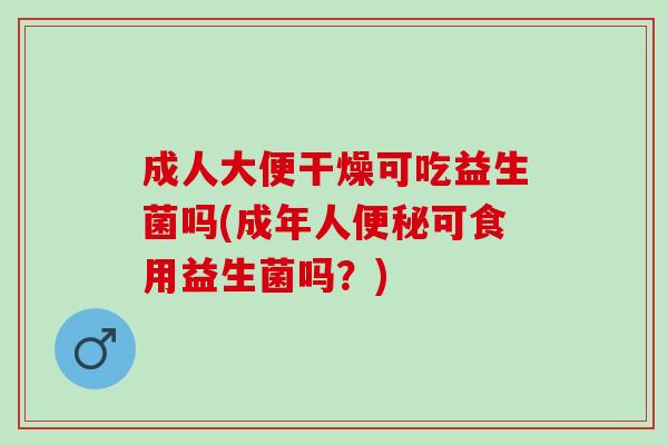 成人大便干燥可吃益生菌吗(成年人便秘可食用益生菌吗？)