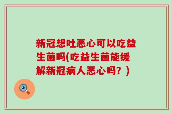 新冠想吐恶心可以吃益生菌吗(吃益生菌能缓解新冠病人恶心吗？)