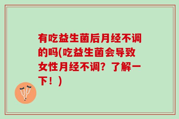有吃益生菌后月经不调的吗(吃益生菌会导致女性月经不调？了解一下！)