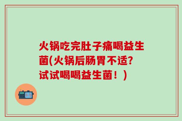 火锅吃完肚子痛喝益生菌(火锅后肠胃不适?试试喝喝益生菌!) 火锅吃完肚子痛喝益生菌(火锅后肠胃不适?试试喝喝益生菌!)