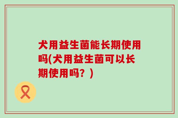 犬用益生菌能长期使用吗(犬用益生菌可以长期使用吗？)