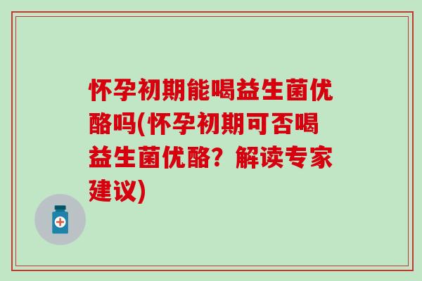怀孕初期能喝益生菌优酪吗(怀孕初期可否喝益生菌优酪？解读专家建议)