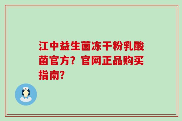 江中益生菌冻干粉乳酸菌官方?官网正品购买指南? 江中益生菌冻干粉乳酸菌官方?官网正品购买指南?