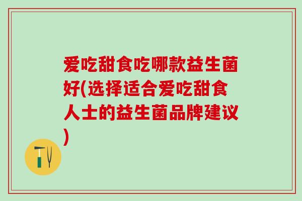 爱吃甜食吃哪款益生菌好(选择适合爱吃甜食人士的益生菌品牌建议)