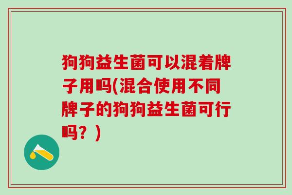 狗狗益生菌可以混着牌子用吗(混合使用不同牌子的狗狗益生菌可行吗?) 狗狗益生菌可以混着牌子用吗(混合使用不同牌子的狗狗益生菌可行吗?)