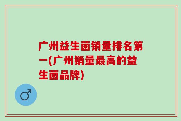 广州益生菌销量排名第一(广州销量高的益生菌品牌)