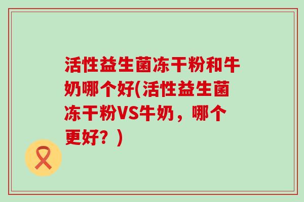 活性益生菌冻干粉和牛奶哪个好(活性益生菌冻干粉VS牛奶，哪个更好？)