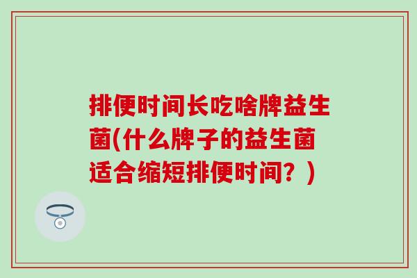 排便时间长吃啥牌益生菌(什么牌子的益生菌适合缩短排便时间？)