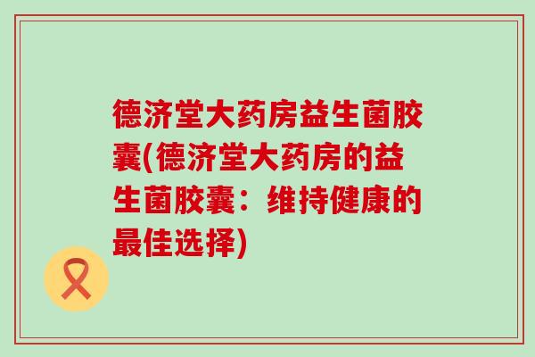 德济堂大药房益生菌胶囊(德济堂大药房的益生菌胶囊：维持健康的最佳选择)