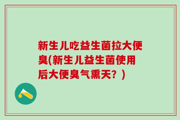 新生儿吃益生菌拉大便臭(新生儿益生菌使用后大便臭气熏天？)