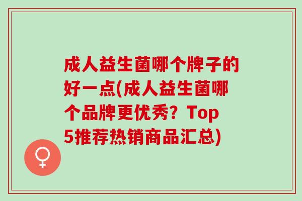 成人益生菌哪个牌子的好一点(成人益生菌哪个品牌更优秀？Top5推荐热销商品汇总)