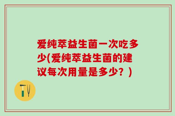 爱纯萃益生菌一次吃多少(爱纯萃益生菌的建议每次用量是多少？)