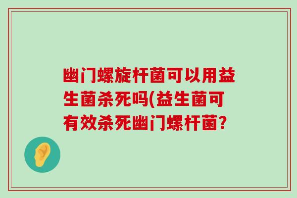 幽门螺旋杆菌可以用益生菌杀死吗(益生菌可有效杀死幽门螺杆菌？
