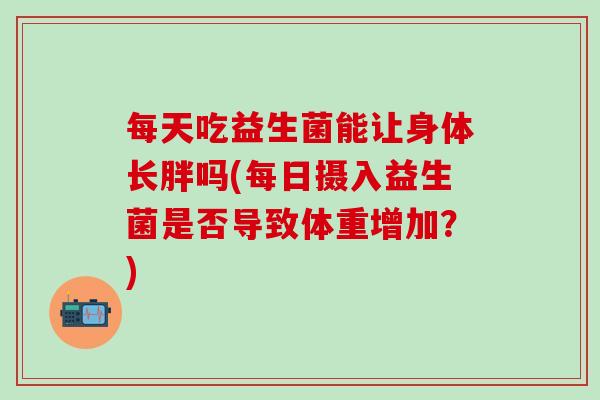 每天吃益生菌能让身体长胖吗(每日摄入益生菌是否导致体重增加？)