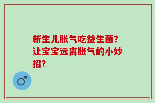 新生儿吃益生菌?让宝宝远离的小妙招? 新生儿吃益生菌?让宝宝远离的小妙招?