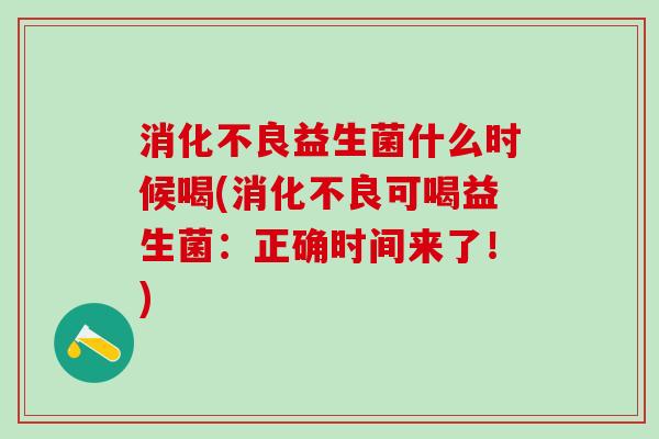 消化不良益生菌什么时候喝(消化不良可喝益生菌：正确时间来了！)