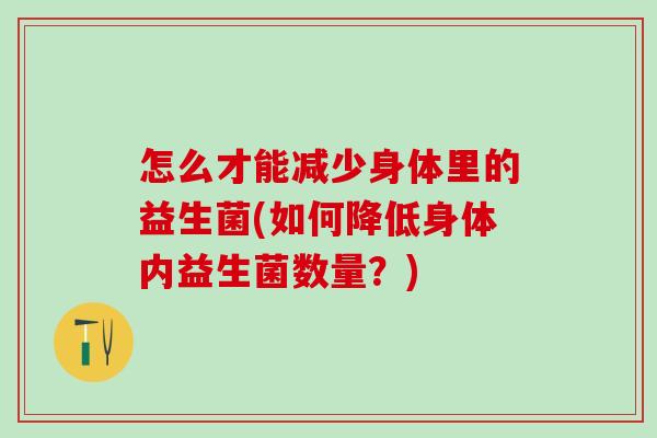 怎么才能减少身体里的益生菌(如何降低身体内益生菌数量？)