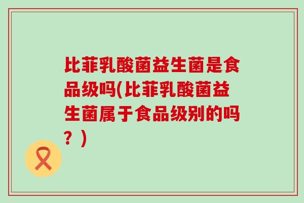 比菲乳酸菌益生菌是食品级吗(比菲乳酸菌益生菌属于食品级别的吗？)