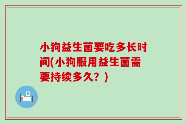 小狗益生菌要吃多长时间(小狗服用益生菌需要持续多久?) 小狗益生菌要吃多长时间(小狗服用益生菌需要持续多久?)