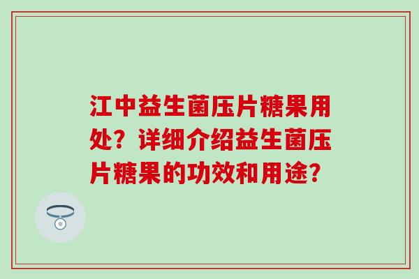 江中益生菌压片糖果用处？详细介绍益生菌压片糖果的功效和用途？