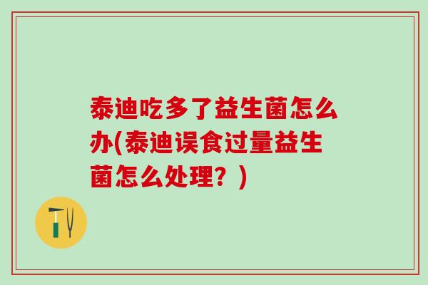 泰迪吃多了益生菌怎么办(泰迪误食过量益生菌怎么处理？)