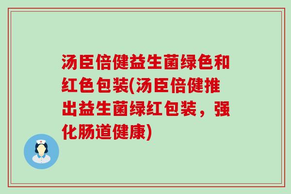 汤臣倍健益生菌绿色和红色包装(汤臣倍健推出益生菌绿红包装,强化肠道健康) 汤臣倍健益生菌绿色和红色包装(汤臣倍健推出益生菌绿红包装,强化肠道健康)