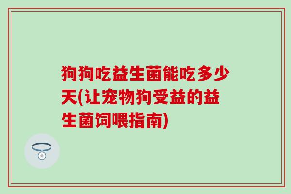 狗狗吃益生菌能吃多少天(让宠物狗受益的益生菌饲喂指南)