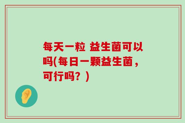 每天一粒 益生菌可以吗(每日一颗益生菌，可行吗？)