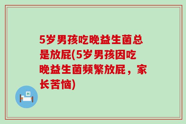 5岁男孩吃晚益生菌总是放屁(5岁男孩因吃晚益生菌频繁放屁，家长苦恼)
