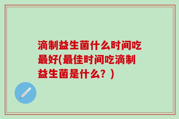 滴制益生菌什么时间吃最好(最佳时间吃滴制益生菌是什么？)