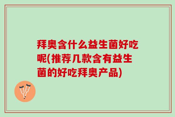拜奥含什么益生菌好吃呢(推荐几款含有益生菌的好吃拜奥产品)