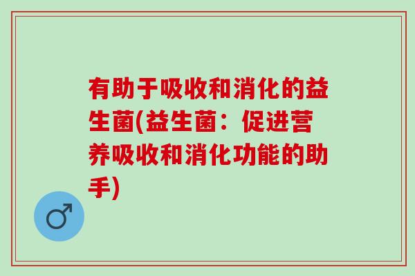 有助于吸收和消化的益生菌(益生菌：促进营养吸收和消化功能的助手)