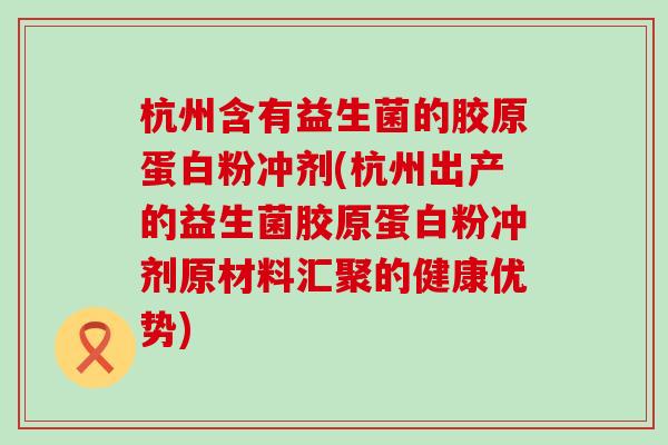 杭州含有益生菌的胶原蛋白粉冲剂(杭州出产的益生菌胶原蛋白粉冲剂原材料汇聚的健康优势) 杭州含有益生菌的胶原蛋白粉冲剂(杭州出产的益生菌胶原蛋白粉冲剂原材料汇聚的健康优势)
