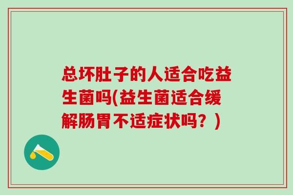 总坏肚子的人适合吃益生菌吗(益生菌适合缓解肠胃不适症状吗？)