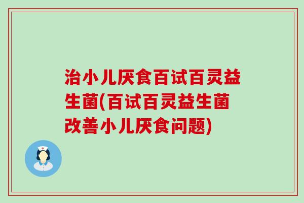 治小儿厌食百试百灵益生菌(百试百灵益生菌改善小儿厌食问题)