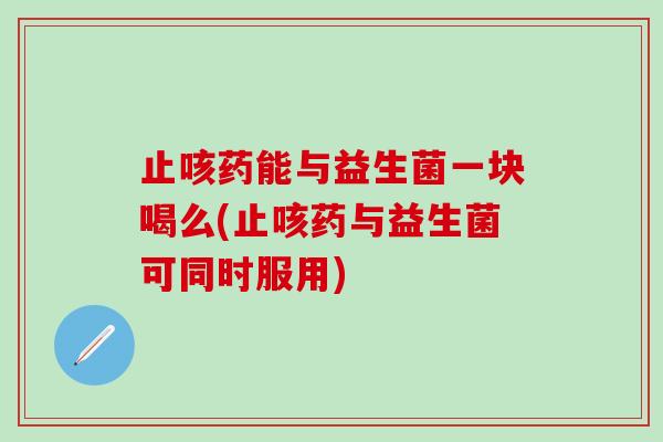 止咳药能与益生菌一块喝么(止咳药与益生菌可同时服用)