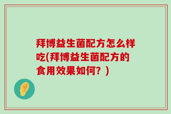 拜博益生菌配方怎么样吃(拜博益生菌配方的食用效果如何？)
