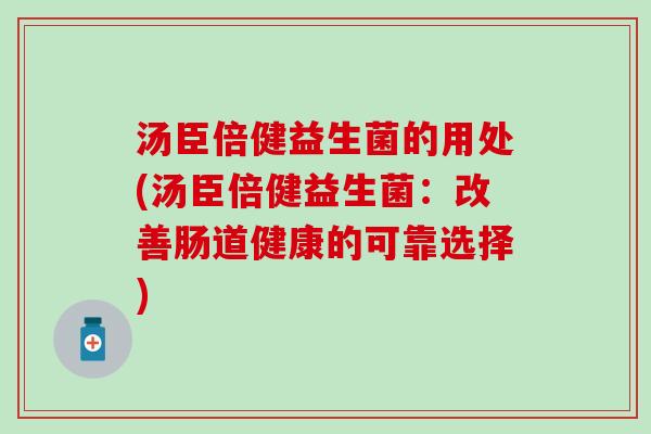 汤臣倍健益生菌的用处(汤臣倍健益生菌：改善肠道健康的可靠选择)
