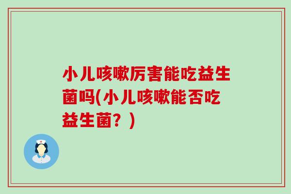 小儿咳嗽厉害能吃益生菌吗(小儿咳嗽能否吃益生菌？)