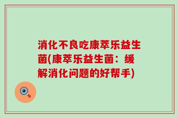 消化不良吃康萃乐益生菌(康萃乐益生菌：缓解消化问题的好帮手)