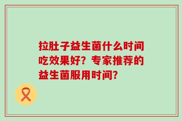 拉肚子益生菌什么时间吃效果好？专家推荐的益生菌服用时间？