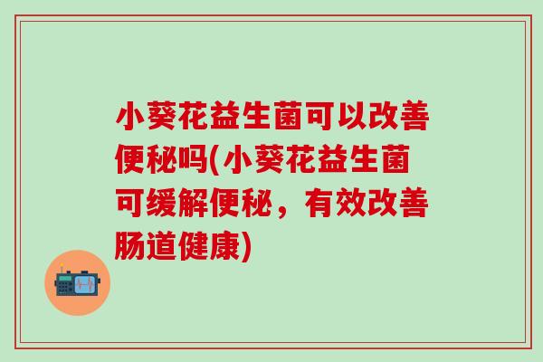 小葵花益生菌可以改善便秘吗(小葵花益生菌可缓解便秘，有效改善肠道健康)