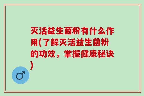 灭活益生菌粉有什么作用(了解灭活益生菌粉的功效，掌握健康秘诀)