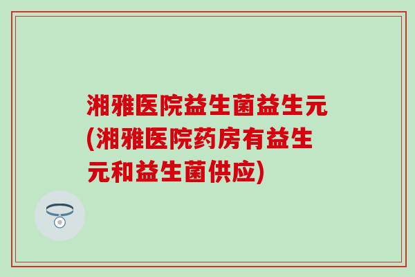 湘雅医院益生菌益生元(湘雅医院药房有益生元和益生菌供应)