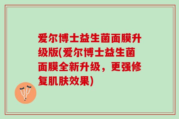 爱尔博士益生菌面膜升级版(爱尔博士益生菌面膜全新升级，更强修复肌肤效果)